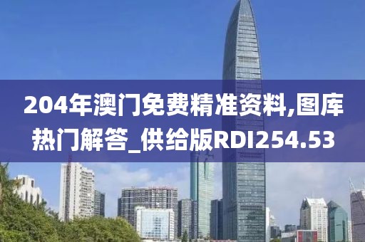 204年澳門免費精準資料,圖庫熱門解答_供給版RDI254.53