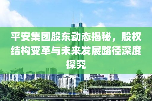 平安集團股東動態揭秘，股權結構變革與未來發展路徑深度探究