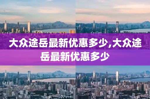 大眾途岳最新優惠多少,大眾途岳最新優惠多少