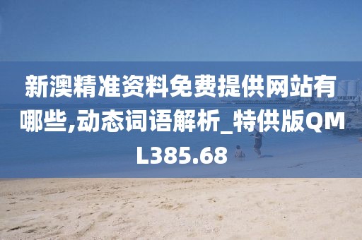 新澳精準資料免費提供網站有哪些,動態詞語解析_特供版QML385.68