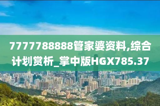 7777788888管家婆資料,綜合計劃賞析_掌中版HGX785.37