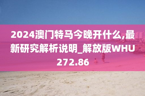 2024澳門特馬今晚開什么,最新研究解析說明_解放版WHU272.86