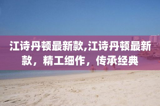 江詩丹頓最新款,江詩丹頓最新款，精工細作，傳承經典