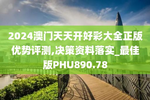 2024澳門天天開好彩大全正版優勢評測,決策資料落實_最佳版PHU890.78