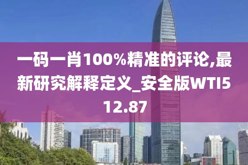 一碼一肖100%精準的評論,最新研究解釋定義_安全版WTI512.87