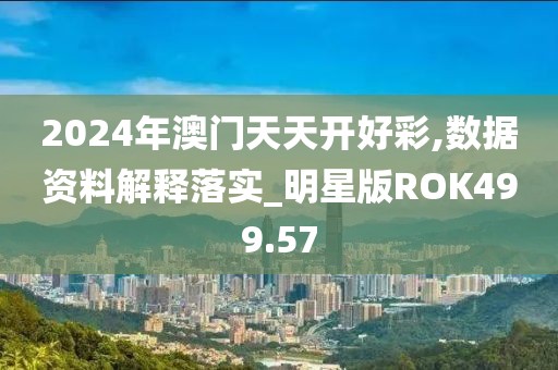 2024年澳門天天開好彩,數據資料解釋落實_明星版ROK499.57