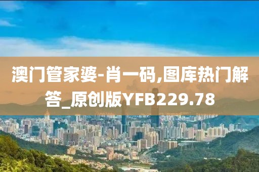 澳門管家婆-肖一碼,圖庫熱門解答_原創版YFB229.78