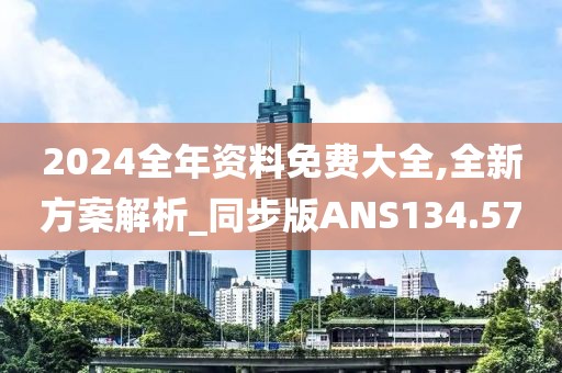 2024全年資料免費大全,全新方案解析_同步版ANS134.57