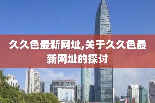久久色最新網址,關于久久色最新網址的探討
