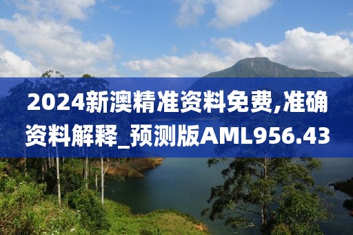 2024新澳精準資料免費,準確資料解釋_預測版AML956.43
