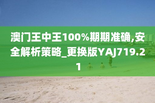 澳門王中王100%期期準確,安全解析策略_更換版YAJ719.21