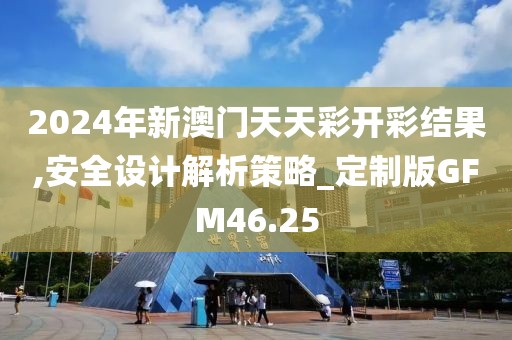 2024年新澳門天天彩開彩結果,安全設計解析策略_定制版GFM46.25