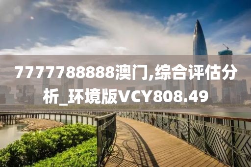 7777788888澳門,綜合評估分析_環境版VCY808.49