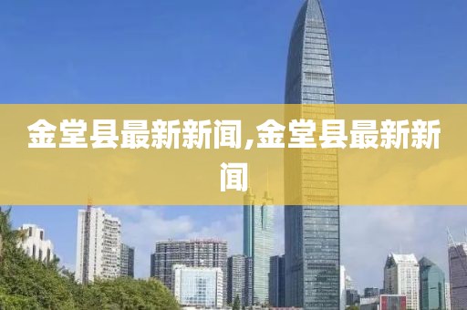 金堂縣最新新聞,金堂縣最新新聞