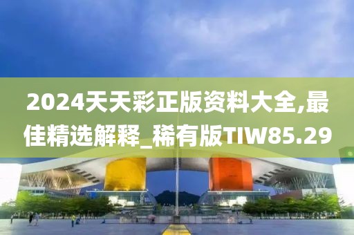 2024天天彩正版資料大全,最佳精選解釋_稀有版TIW85.29