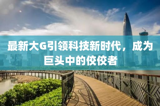 最新大G引領科技新時代，成為巨頭中的佼佼者