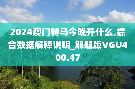 2024澳門特馬今晚開什么,綜合數據解釋說明_解題版VGU400.47