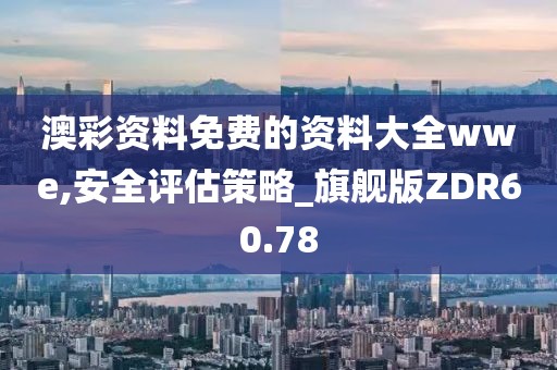 澳彩資料免費的資料大全wwe,安全評估策略_旗艦版ZDR60.78