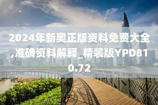 2024年新奧正版資料免費大全,準確資料解釋_精裝版YPD810.72