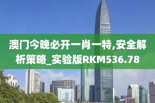 澳門今晚必開一肖一特,安全解析策略_實驗版RKM536.78