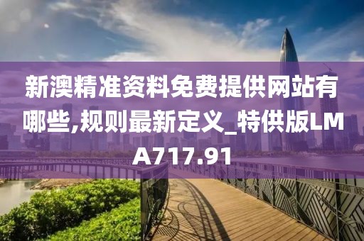 新澳精準資料免費提供網站有哪些,規則最新定義_特供版LMA717.91