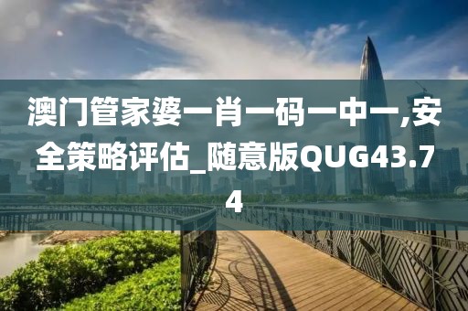 澳門管家婆一肖一碼一中一,安全策略評估_隨意版QUG43.74