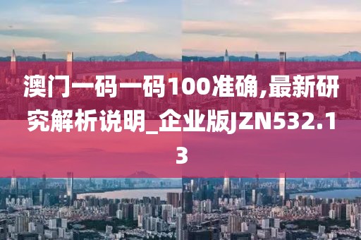 澳門一碼一碼100準確,最新研究解析說明_企業版JZN532.13
