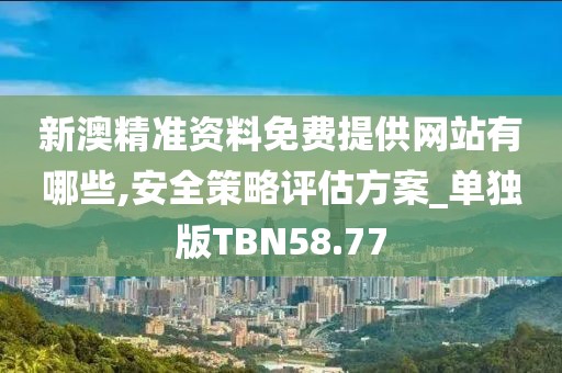 新澳精準資料免費提供網站有哪些,安全策略評估方案_單獨版TBN58.77