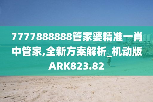 7777888888管家婆精準一肖中管家,全新方案解析_機動版ARK823.82