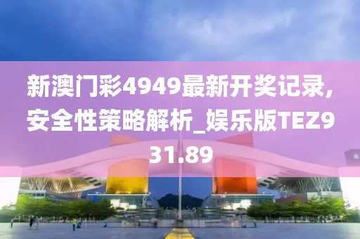 新澳門彩4949最新開獎記錄,安全性策略解析_娛樂版TEZ931.89
