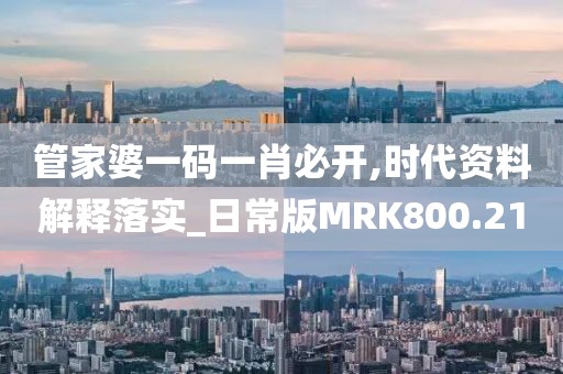 管家婆一碼一肖必開,時代資料解釋落實_日常版MRK800.21
