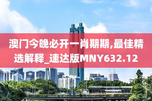 澳門今晚必開一肖期期,最佳精選解釋_速達版MNY632.12