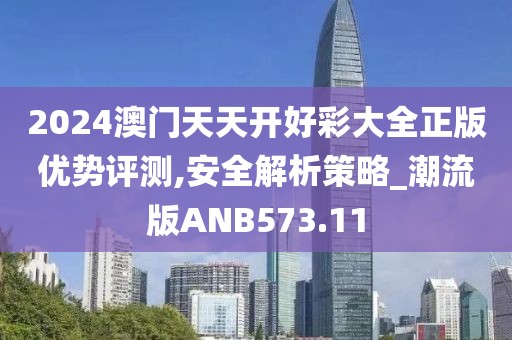 2024澳門天天開好彩大全正版優勢評測,安全解析策略_潮流版ANB573.11