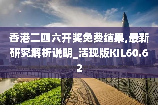 香港二四六開獎免費結果,最新研究解析說明_活現版KIL60.62