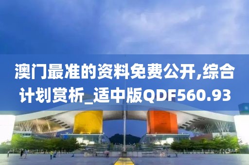 澳門最準的資料免費公開,綜合計劃賞析_適中版QDF560.93