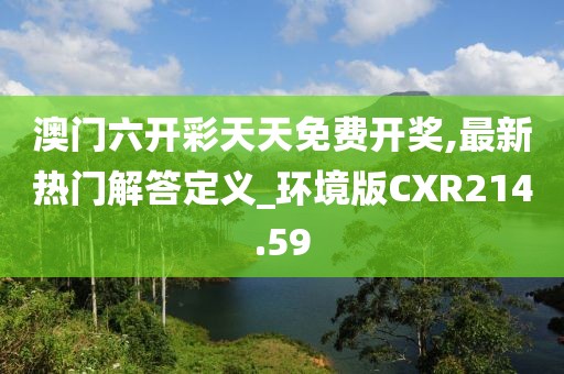 澳門六開彩天天免費開獎,最新熱門解答定義_環境版CXR214.59