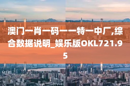 澳門一肖一碼一一特一中廠,綜合數據說明_娛樂版OKL721.95