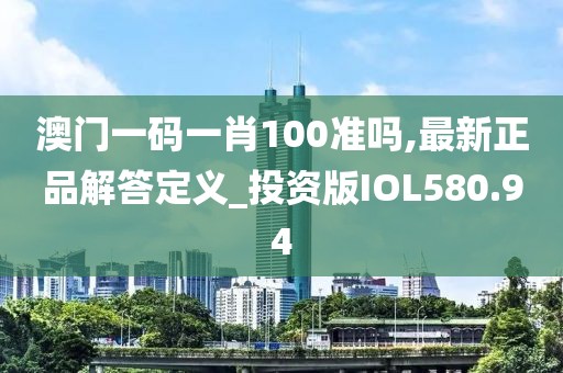 澳門一碼一肖100準嗎,最新正品解答定義_投資版IOL580.94