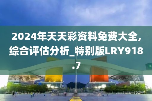 2024年天天彩資料免費大全,綜合評估分析_特別版LRY918.7