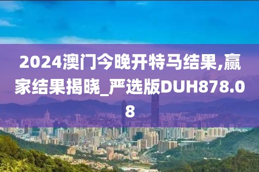 2024澳門今晚開特馬結果,贏家結果揭曉_嚴選版DUH878.08