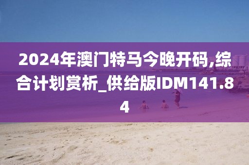 2024年澳門特馬今晚開碼,綜合計劃賞析_供給版IDM141.84