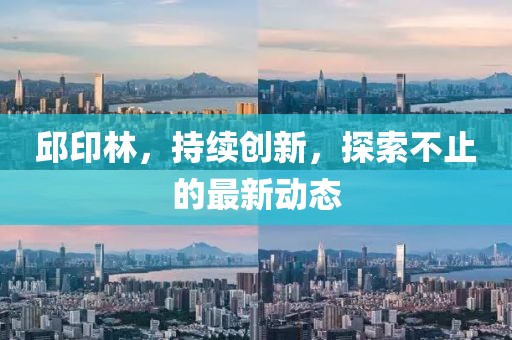 邱印林，持續創新，探索不止的最新動態