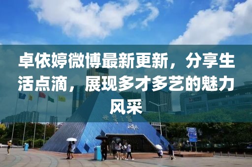 卓依婷微博最新更新，分享生活點滴，展現多才多藝的魅力風采