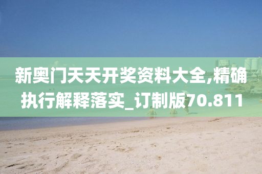 新奧門天天開獎資料大全,精確執行解釋落實_訂制版70.811