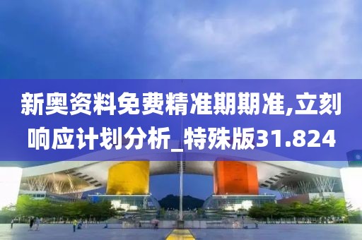 新奧資料免費精準期期準,立刻響應計劃分析_特殊版31.824
