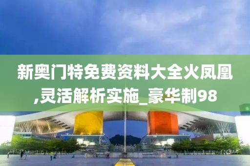 新奧門特免費資料大全火鳳凰,靈活解析實施_豪華制98