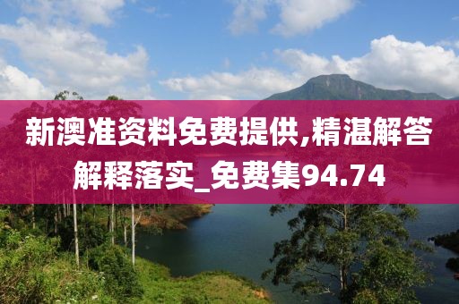 新澳準資料免費提供,精湛解答解釋落實_免費集94.74