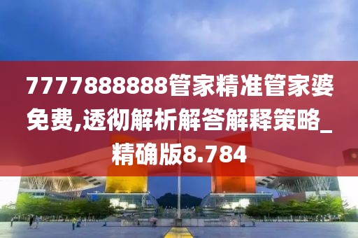 7777888888管家精準管家婆免費,透徹解析解答解釋策略_精確版8.784