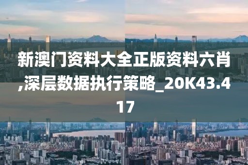 新澳門資料大全正版資料六肖,深層數據執行策略_20K43.417