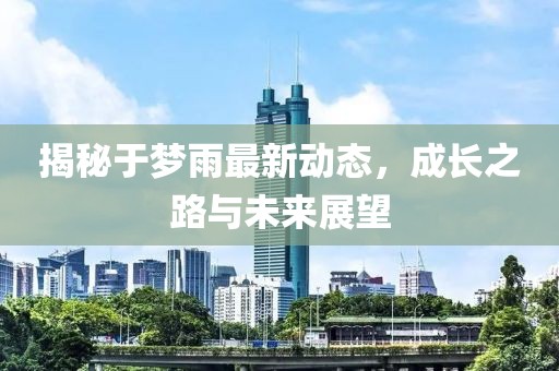揭秘于夢雨最新動態，成長之路與未來展望